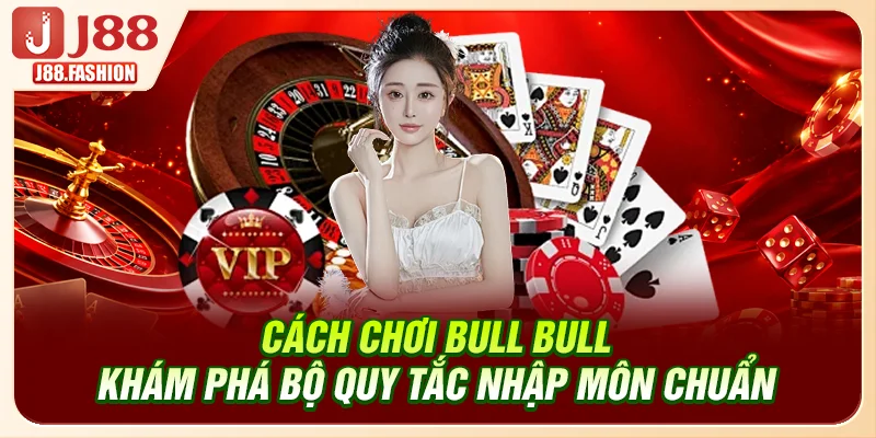Cách Chơi Bull Bull - Khám Phá Bộ Quy Tắc Nhập Môn Chuẩn