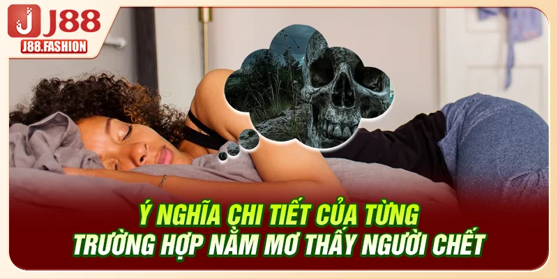 Ý nghĩa chi tiết của từng trường hợp nằm mơ thấy người chết